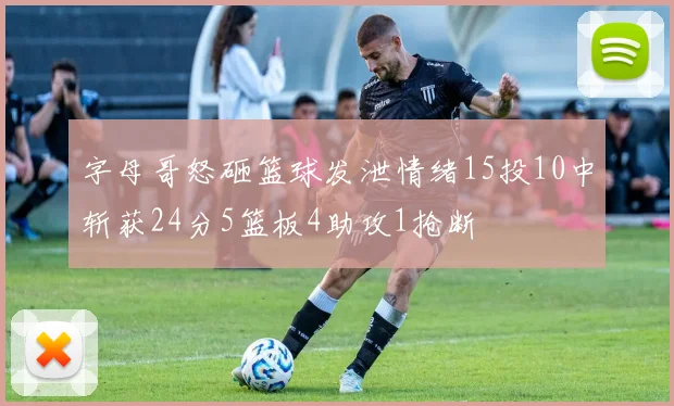 字母哥怒砸篮球发泄情绪15投10中斩获24分5篮板4助攻1抢断