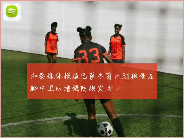 加泰媒体报道巴萨冬窗计划租借左脚中卫以增强防线实力