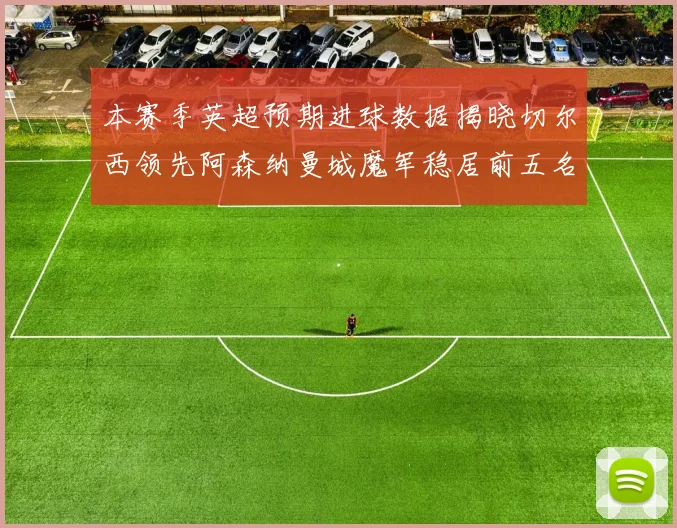 本赛季英超预期进球数据揭晓切尔西领先阿森纳曼城魔军稳居前五名