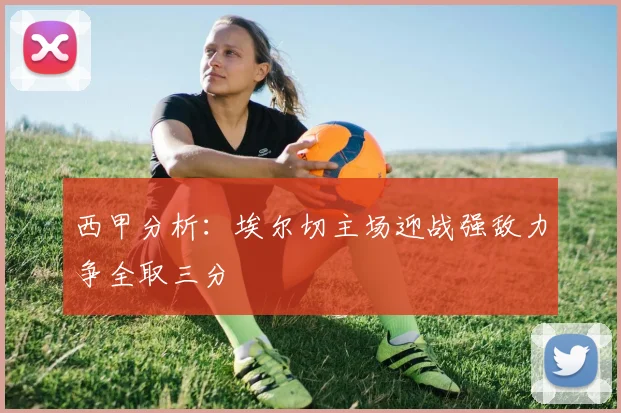 西甲分析：埃尔切主场迎战强敌力争全取三分