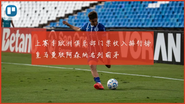 上赛季欧洲俱乐部门票收入排行榜皇马曼联阿森纳名列前茅