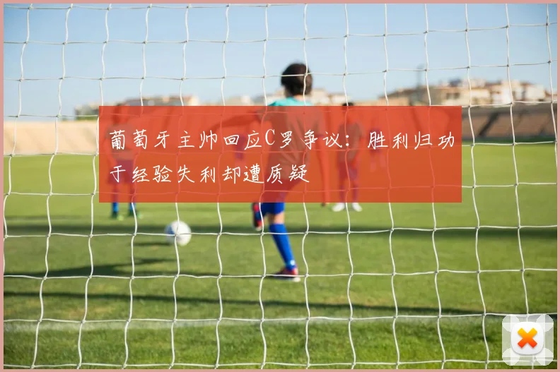 葡萄牙主帅回应C罗争议：胜利归功于经验失利却遭质疑