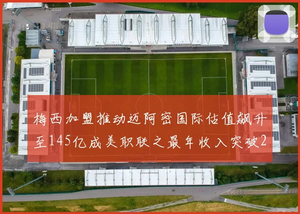 梅西加盟推动迈阿密国际估值飙升至145亿成美职联之最年收入突破2亿美元