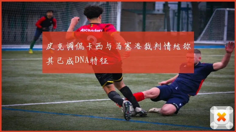 皮克调侃卡西与马塞洛裁判情结称其已成DNA特征