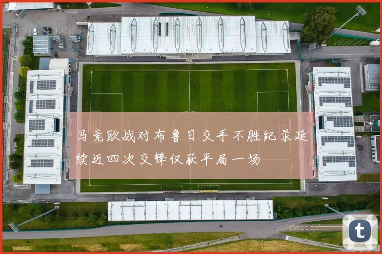马竞欧战对布鲁日交手不胜纪录延续近四次交锋仅获平局一场