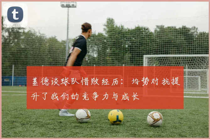基德谈球队惜败经历：均势对抗提升了我们的竞争力与成长