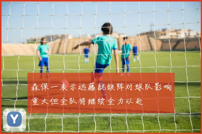 森保一表示远藤航缺阵对球队影响重大但全队将继续全力以赴