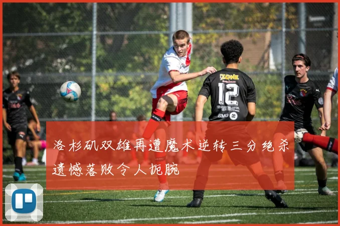 洛杉矶双雄再遭魔术逆转三分绝杀遗憾落败令人扼腕