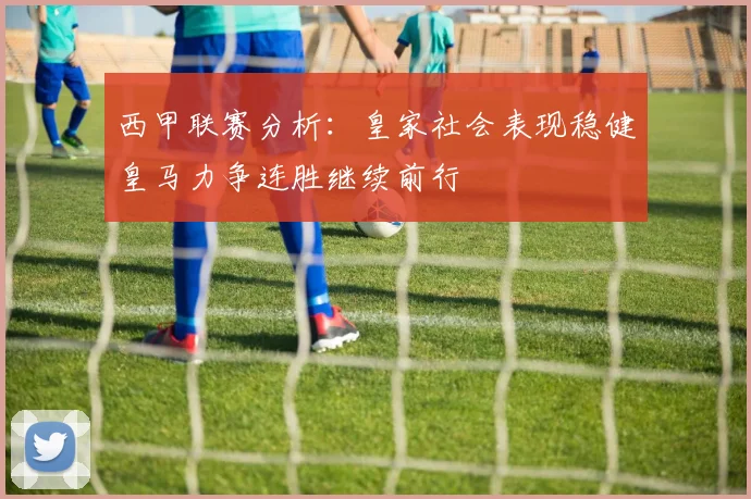 西甲联赛分析：皇家社会表现稳健皇马力争连胜继续前行