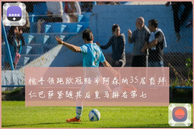 枪手领跑欧冠赔率阿森纳35居首拜仁巴萨紧随其后皇马排名第七