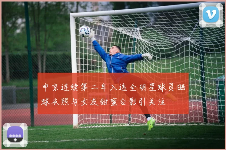申京连续第二年入选全明星球员晒球衣照与女友甜蜜合影引关注