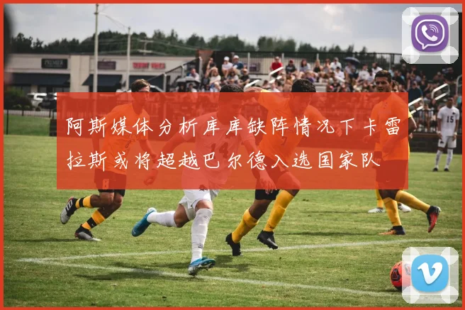 阿斯媒体分析库库缺阵情况下卡雷拉斯或将超越巴尔德入选国家队