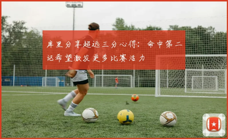 库里分享超远三分心得：命中第二记希望激发更多比赛活力