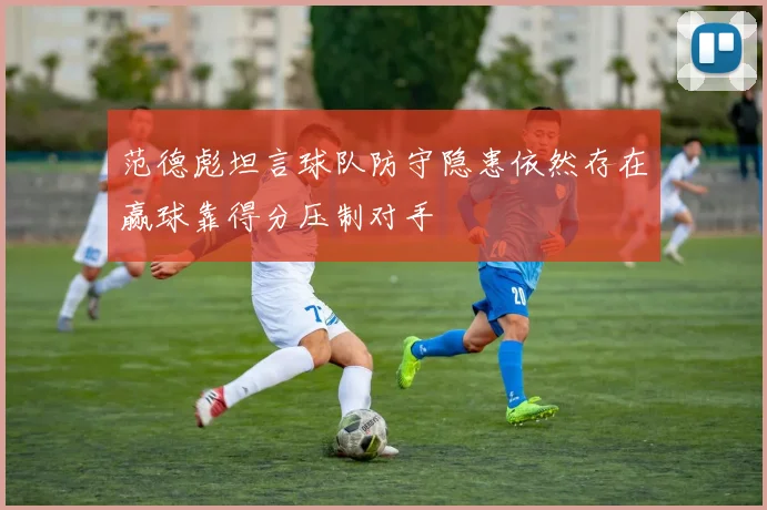 范德彪坦言球队防守隐患依然存在赢球靠得分压制对手