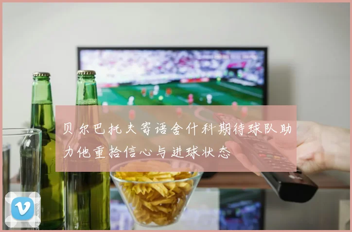 贝尔巴托夫寄语舍什科期待球队助力他重拾信心与进球状态