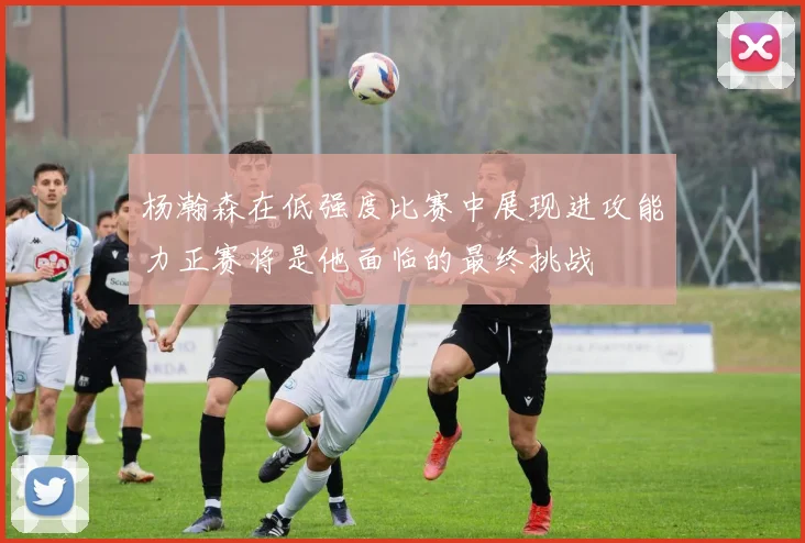 杨瀚森在低强度比赛中展现进攻能力正赛将是他面临的最终挑战