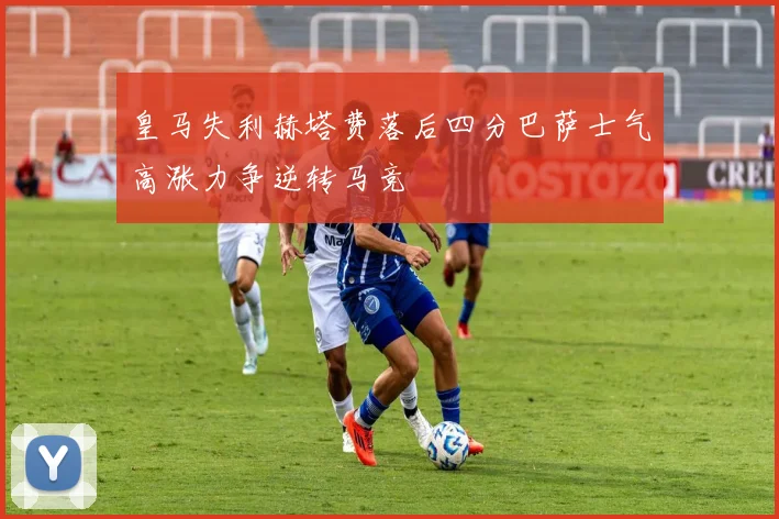 皇马失利赫塔费落后四分巴萨士气高涨力争逆转马竞