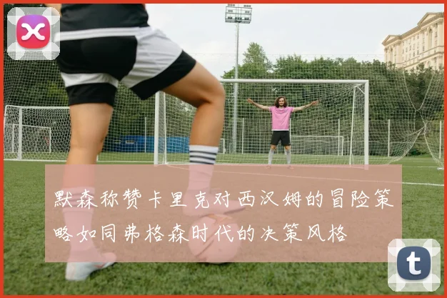 默森称赞卡里克对西汉姆的冒险策略如同弗格森时代的决策风格