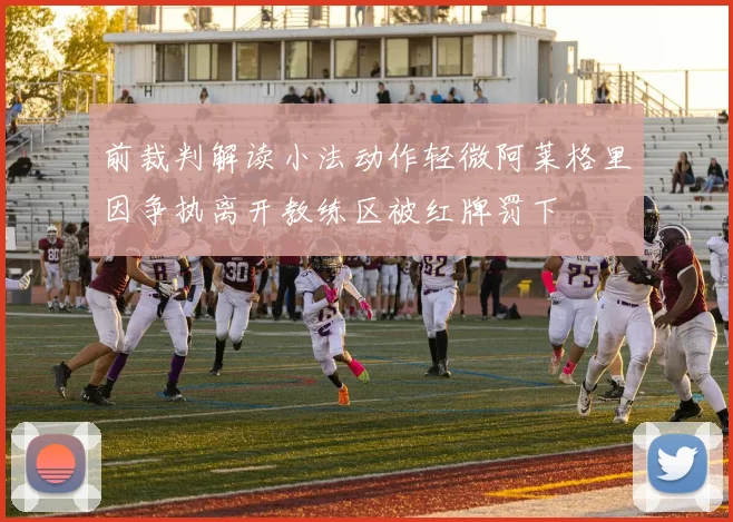 前裁判解读小法动作轻微阿莱格里因争执离开教练区被红牌罚下