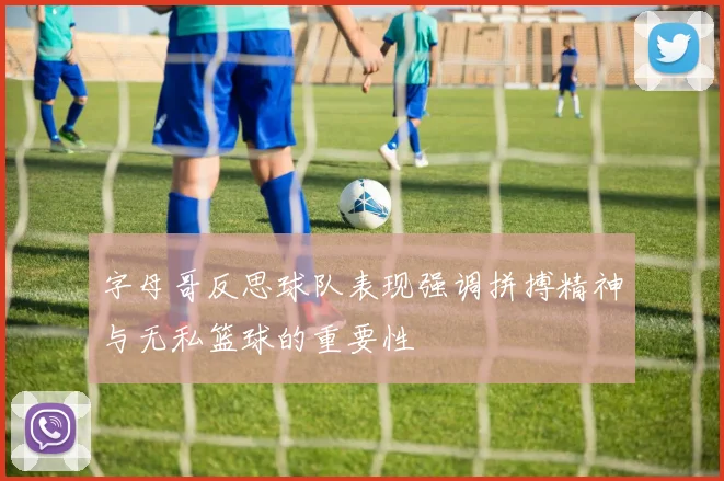 字母哥反思球队表现强调拼搏精神与无私篮球的重要性