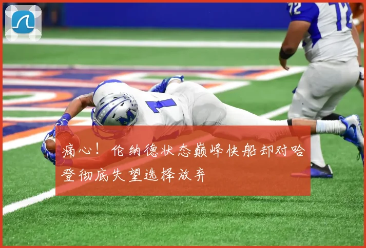 痛心！伦纳德状态巅峰快船却对哈登彻底失望选择放弃