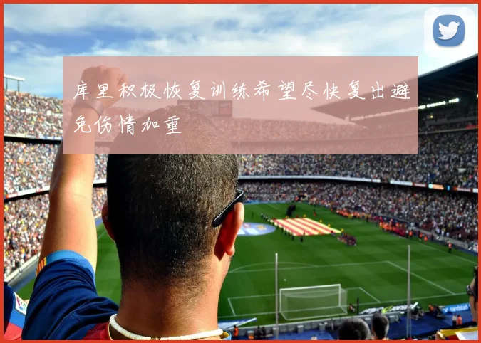 库里积极恢复训练希望尽快复出避免伤情加重