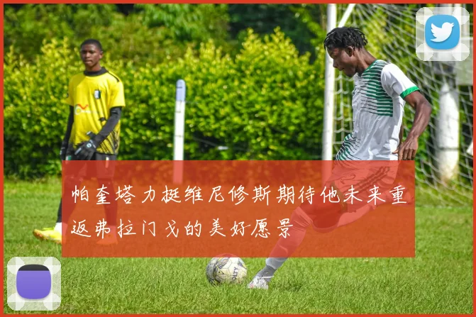 帕奎塔力挺维尼修斯期待他未来重返弗拉门戈的美好愿景