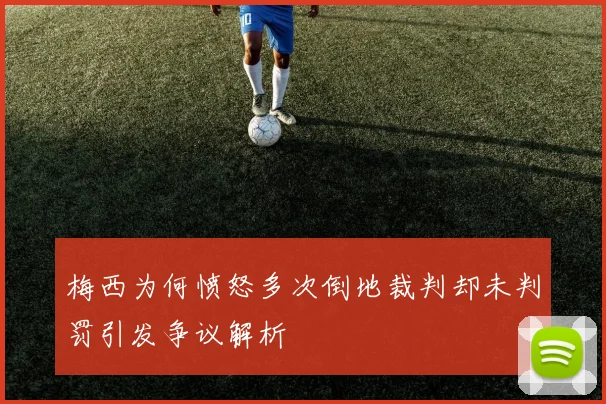 梅西为何愤怒多次倒地裁判却未判罚引发争议解析