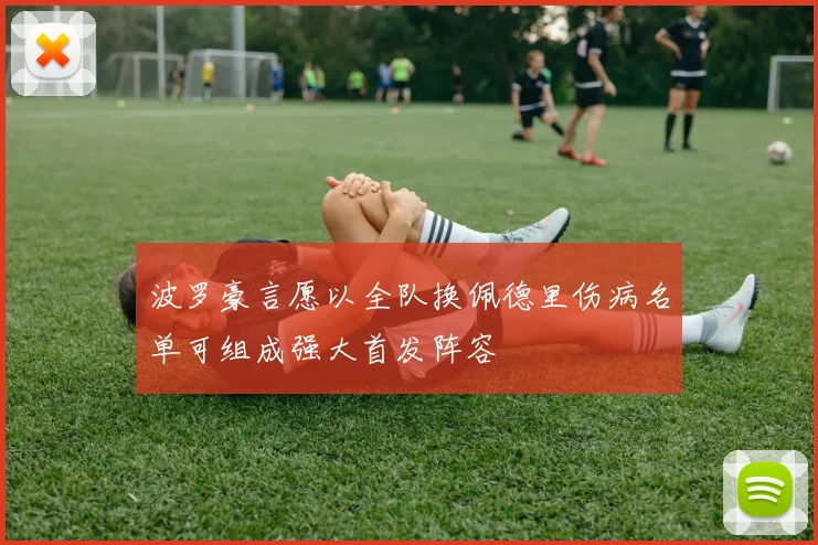 波罗豪言愿以全队换佩德里伤病名单可组成强大首发阵容