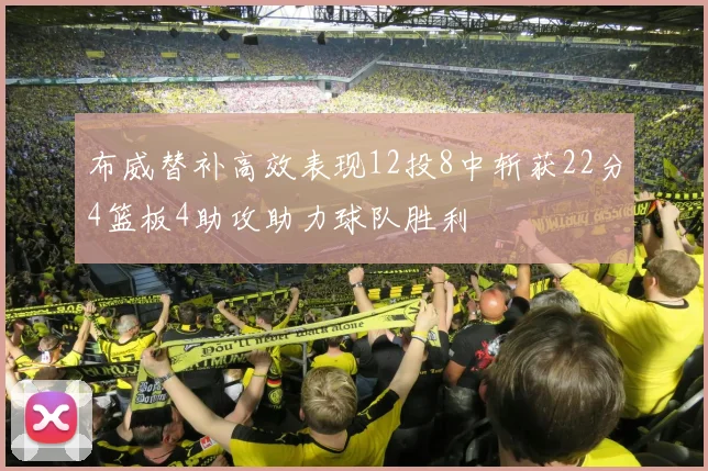 布威替补高效表现12投8中斩获22分4篮板4助攻助力球队胜利