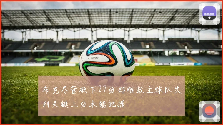 布克尽管砍下27分却难救主球队失利关键三分未能把握