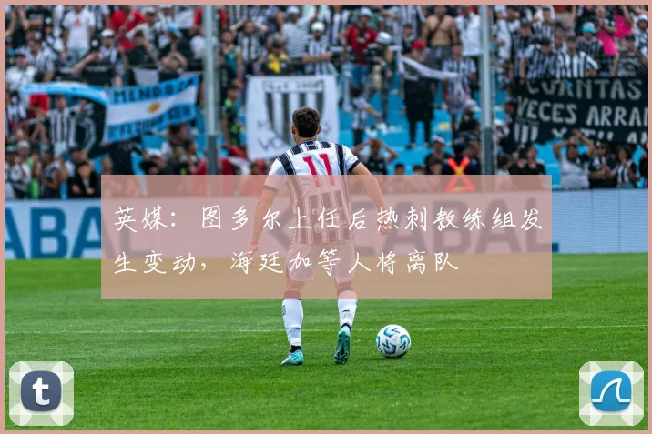 英媒：图多尔上任后热刺教练组发生变动，海廷加等人将离队