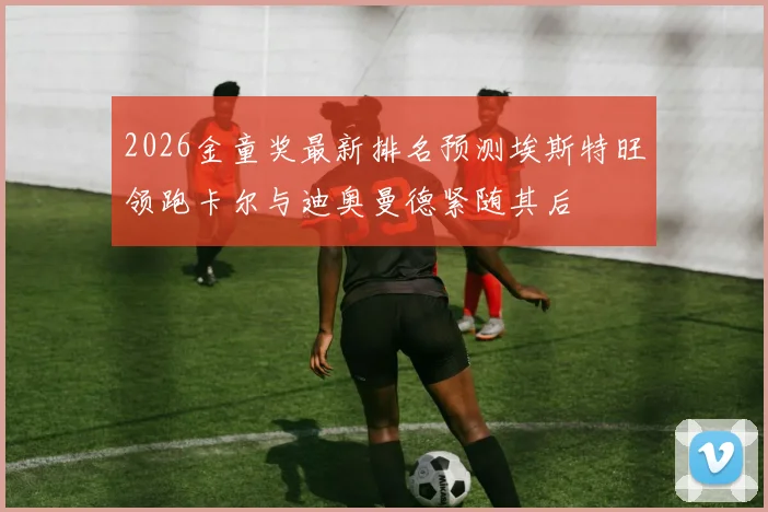 2026金童奖最新排名预测埃斯特旺领跑卡尔与迪奥曼德紧随其后