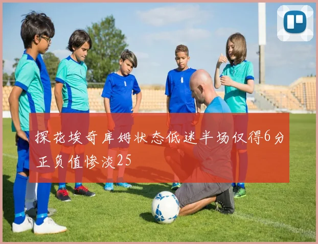探花埃奇库姆状态低迷半场仅得6分正负值惨淡25