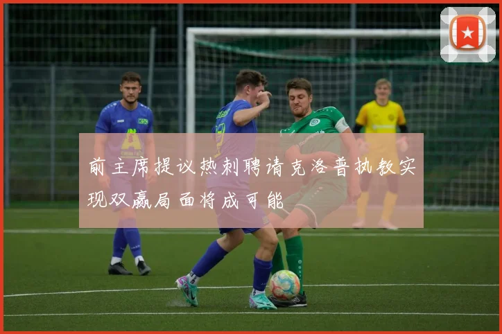 前主席提议热刺聘请克洛普执教实现双赢局面将成可能