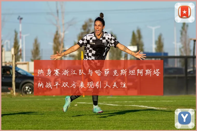 热身赛浙江队与哈萨克斯坦阿斯塔纳战平双方表现引人关注