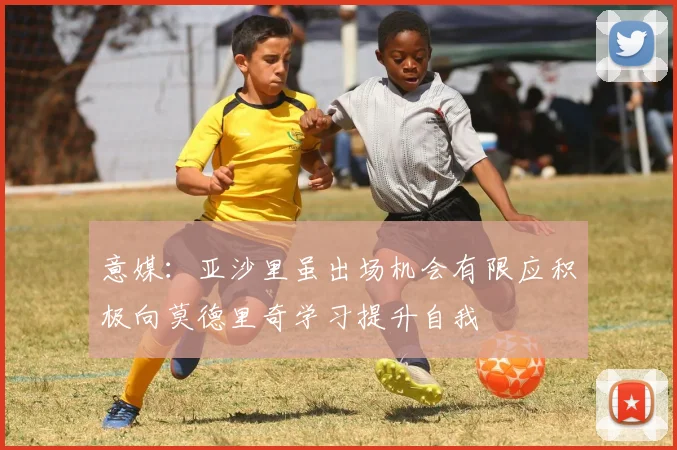 意媒：亚沙里虽出场机会有限应积极向莫德里奇学习提升自我